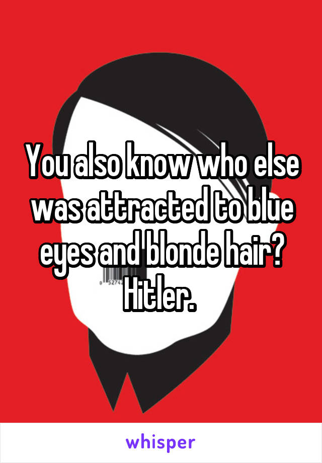 You also know who else was attracted to blue eyes and blonde hair? Hitler. 