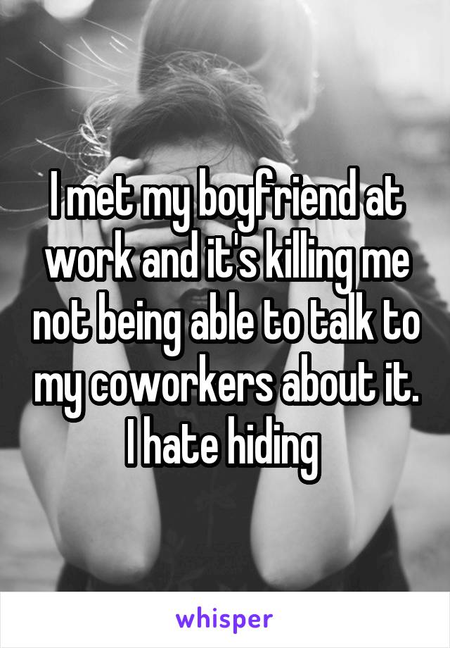 I met my boyfriend at work and it's killing me not being able to talk to my coworkers about it. I hate hiding 