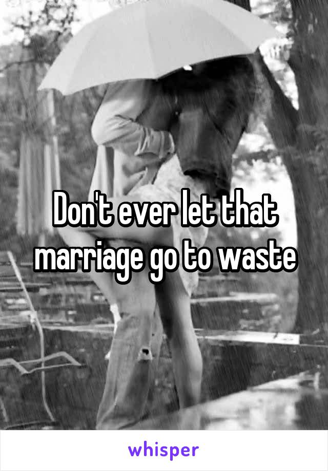 Don't ever let that marriage go to waste