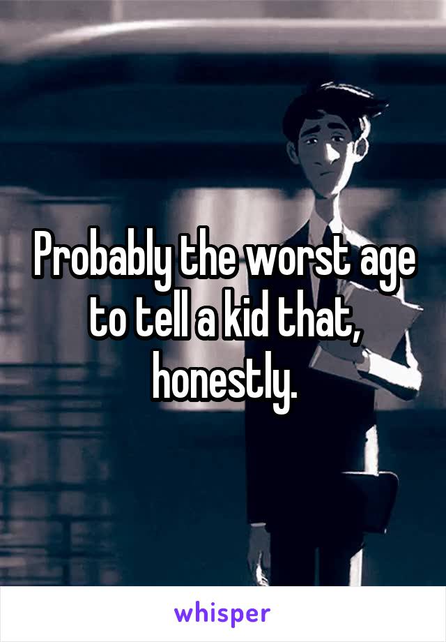 Probably the worst age to tell a kid that, honestly.