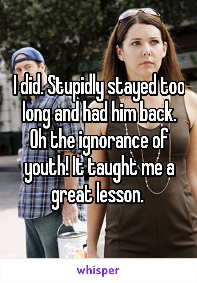I did. Stupidly stayed too long and had him back. Oh the ignorance of youth! It taught me a great lesson. 