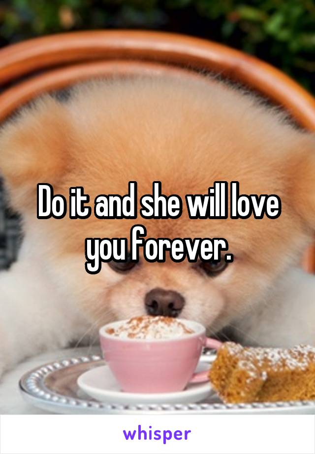 Do it and she will love you forever.