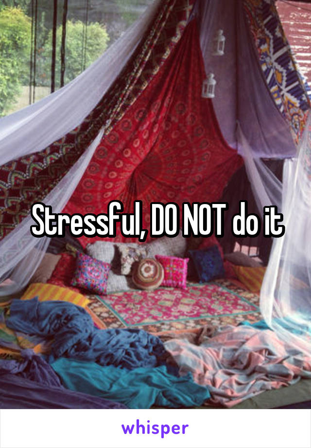 Stressful, DO NOT do it