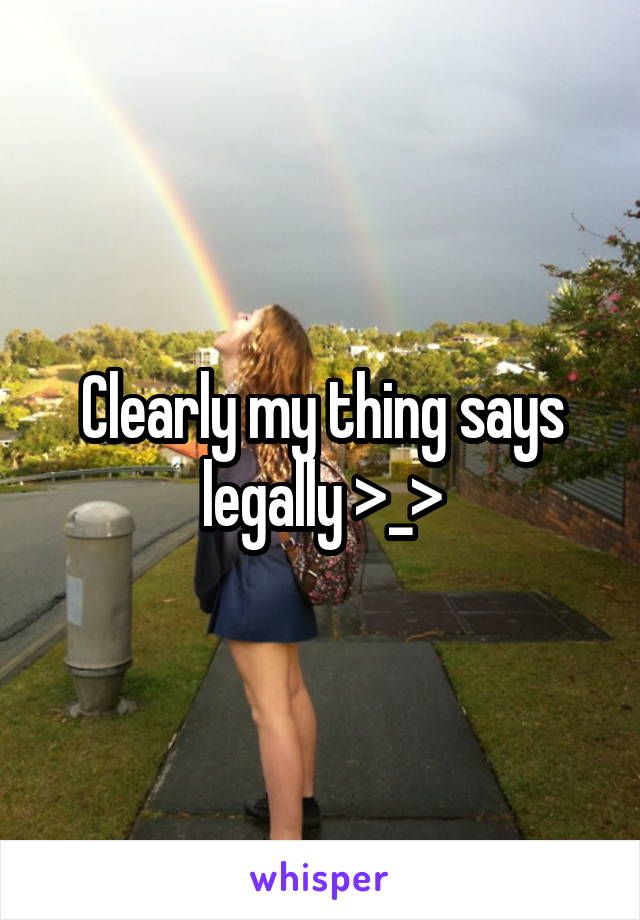 Clearly my thing says legally >_>