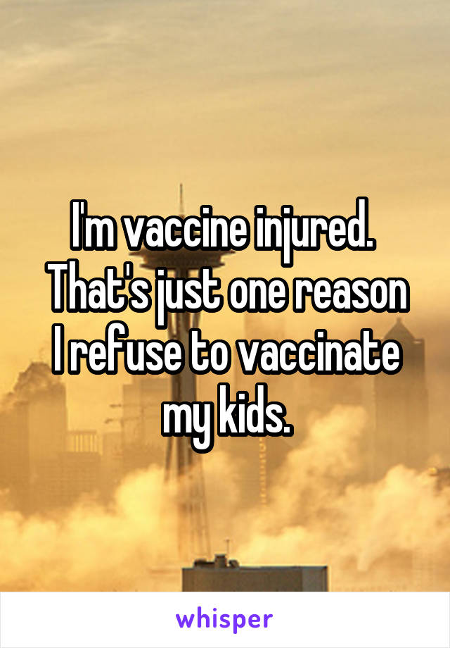 I'm vaccine injured. 
That's just one reason I refuse to vaccinate my kids.