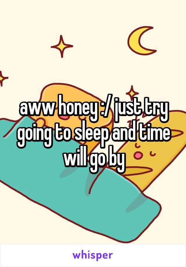 aww honey :/ just try going to sleep and time will go by