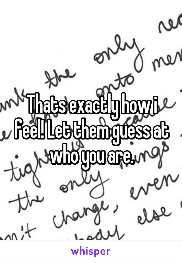 Thats exactly how i feel! Let them guess at who you are.