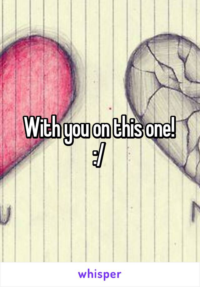 With you on this one! 
:/ 