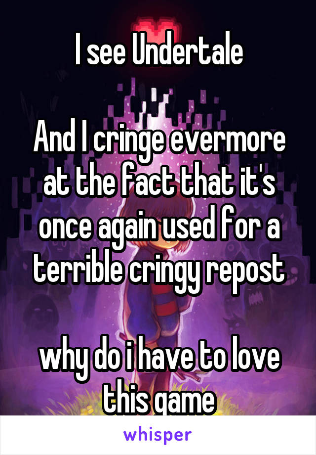 I see Undertale

And I cringe evermore at the fact that it's once again used for a terrible cringy repost

why do i have to love this game