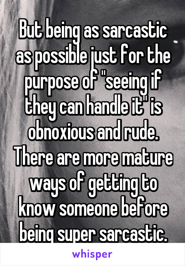 But being as sarcastic as possible just for the purpose of "seeing if they can handle it" is obnoxious and rude. There are more mature ways of getting to know someone before being super sarcastic.