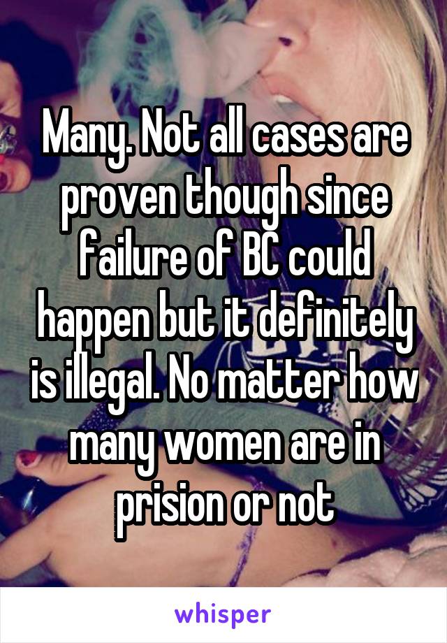 Many. Not all cases are proven though since failure of BC could happen but it definitely is illegal. No matter how many women are in prision or not