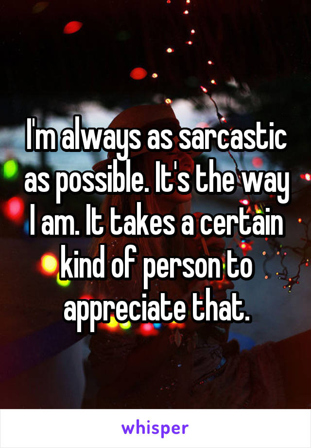 I'm always as sarcastic as possible. It's the way I am. It takes a certain kind of person to appreciate that.