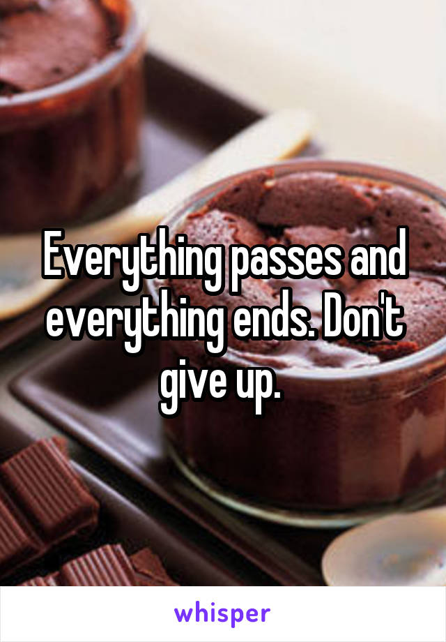 Everything passes and everything ends. Don't give up. 