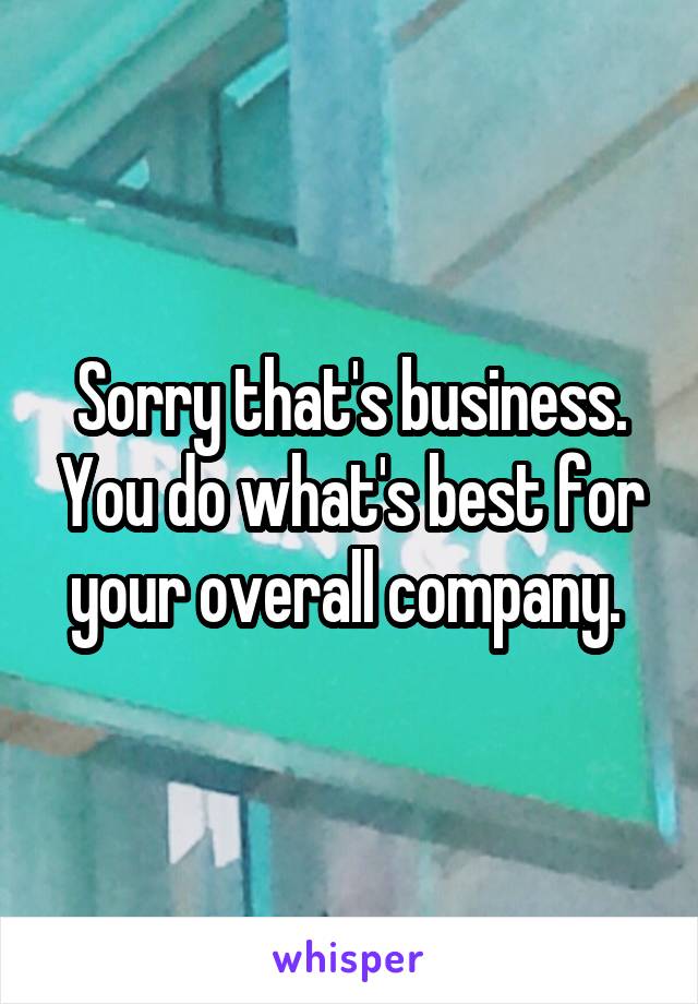 Sorry that's business. You do what's best for your overall company. 