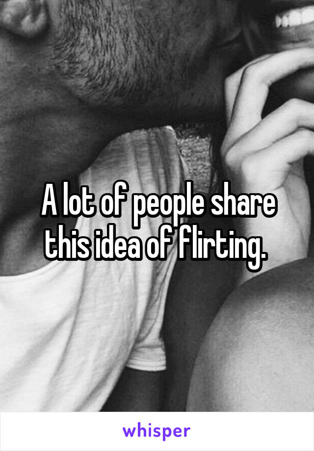 A lot of people share this idea of flirting. 