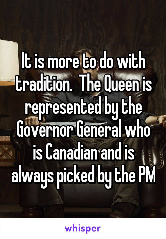 It is more to do with tradition.  The Queen is represented by the Governor General who is Canadian and is always picked by the PM