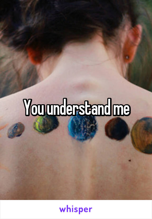 You understand me