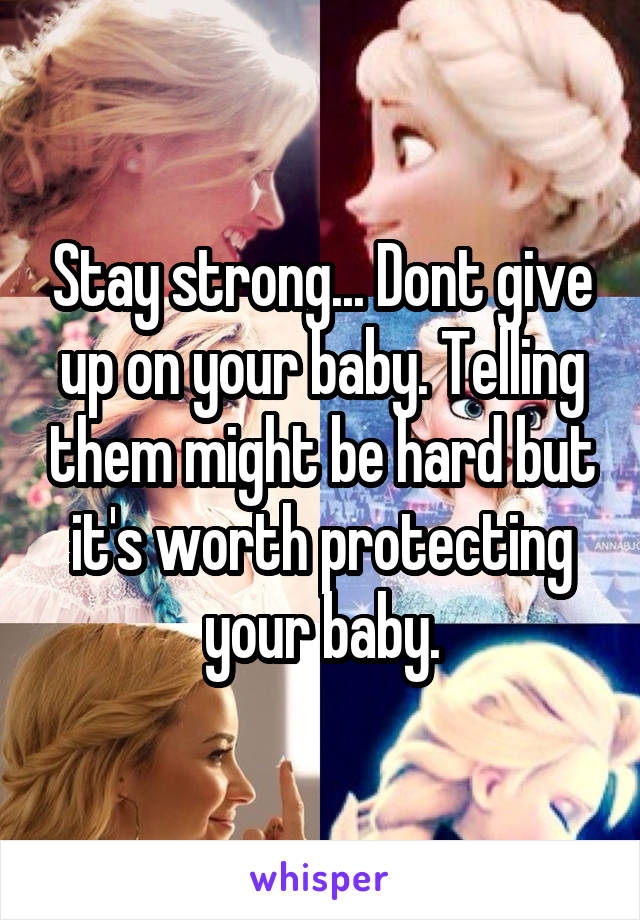 Stay strong... Dont give up on your baby. Telling them might be hard but it's worth protecting your baby.