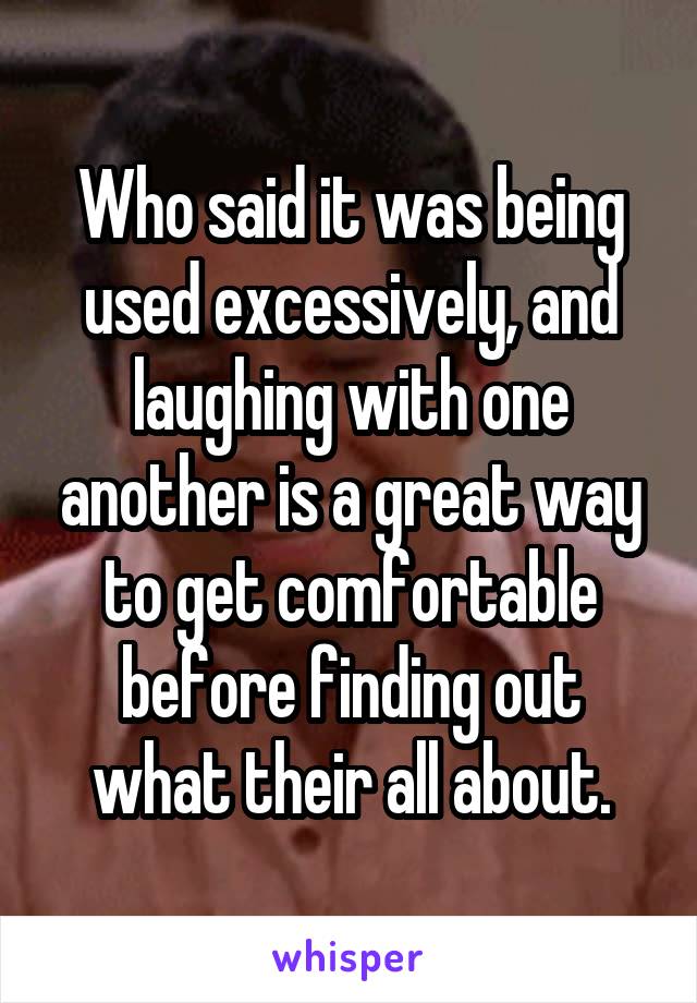 Who said it was being used excessively, and laughing with one another is a great way to get comfortable before finding out what their all about.