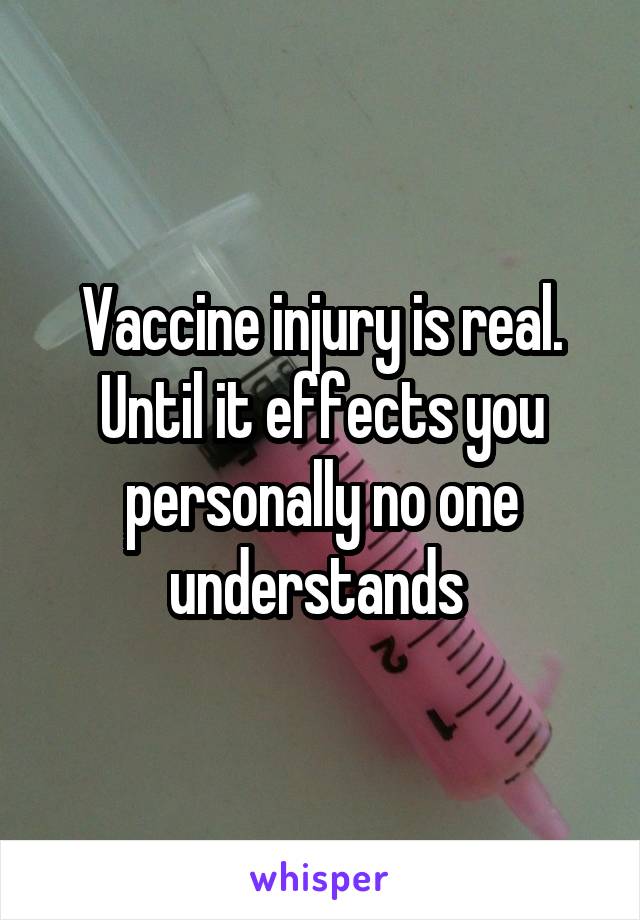 Vaccine injury is real. Until it effects you personally no one understands 