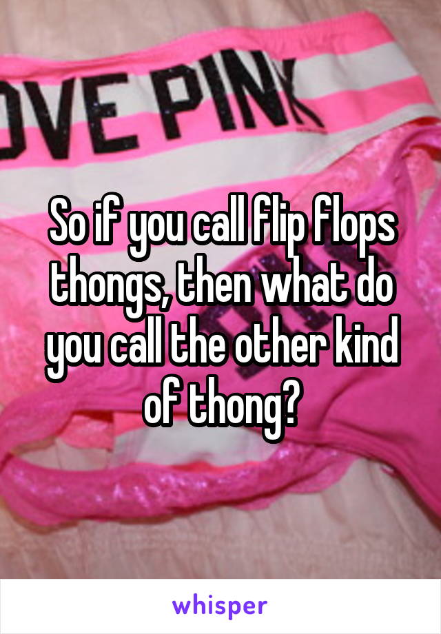 So if you call flip flops thongs, then what do you call the other kind of thong?