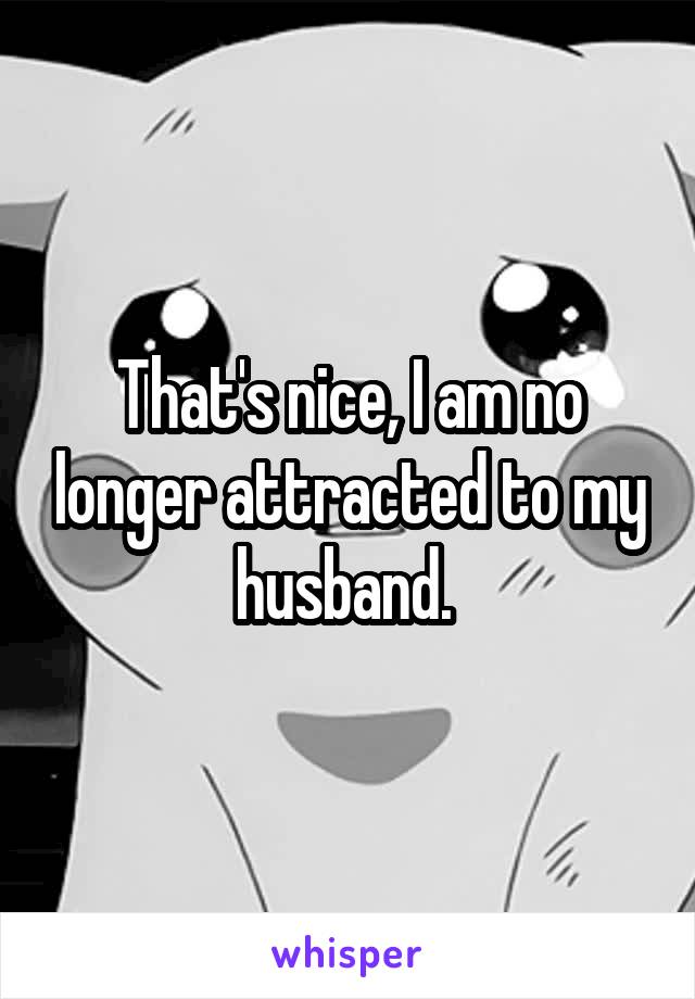 That's nice, I am no longer attracted to my husband. 