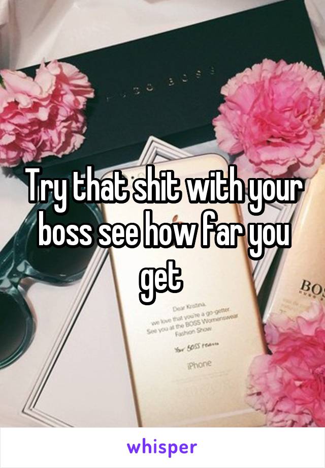 Try that shit with your boss see how far you get 