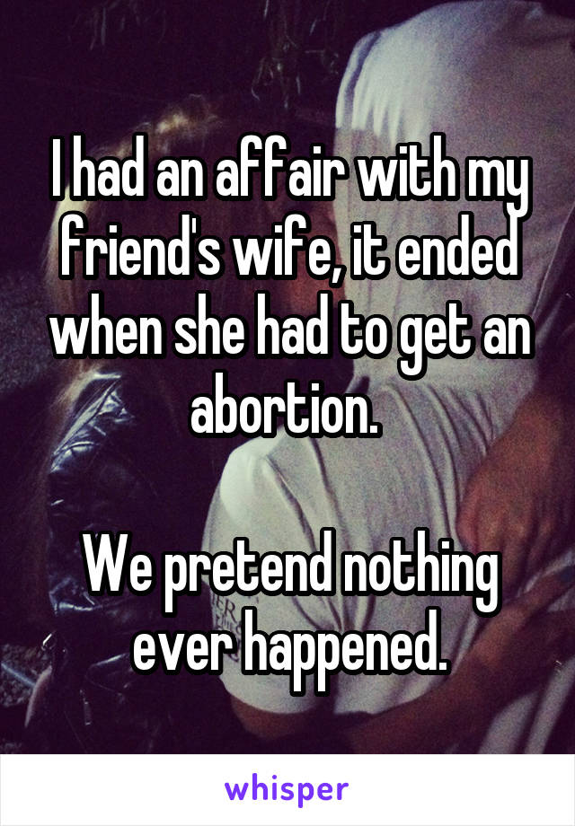 I had an affair with my friend's wife, it ended when she had to get an abortion. 

We pretend nothing ever happened.