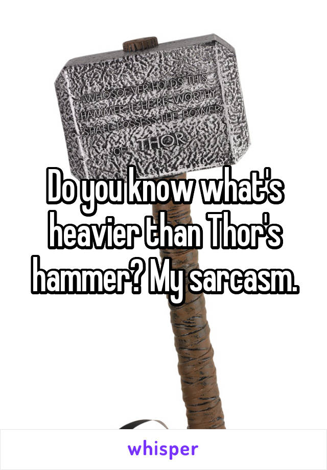 Do you know what's heavier than Thor's hammer? My sarcasm.