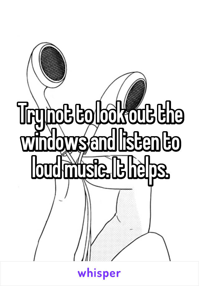 Try not to look out the windows and listen to loud music. It helps.