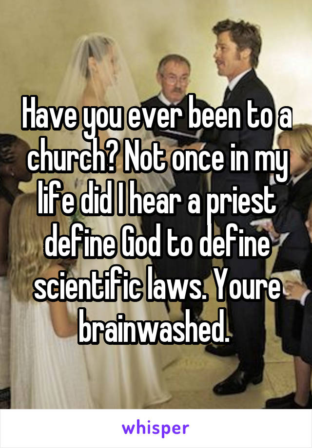 Have you ever been to a church? Not once in my life did I hear a priest define God to define scientific laws. Youre brainwashed. 