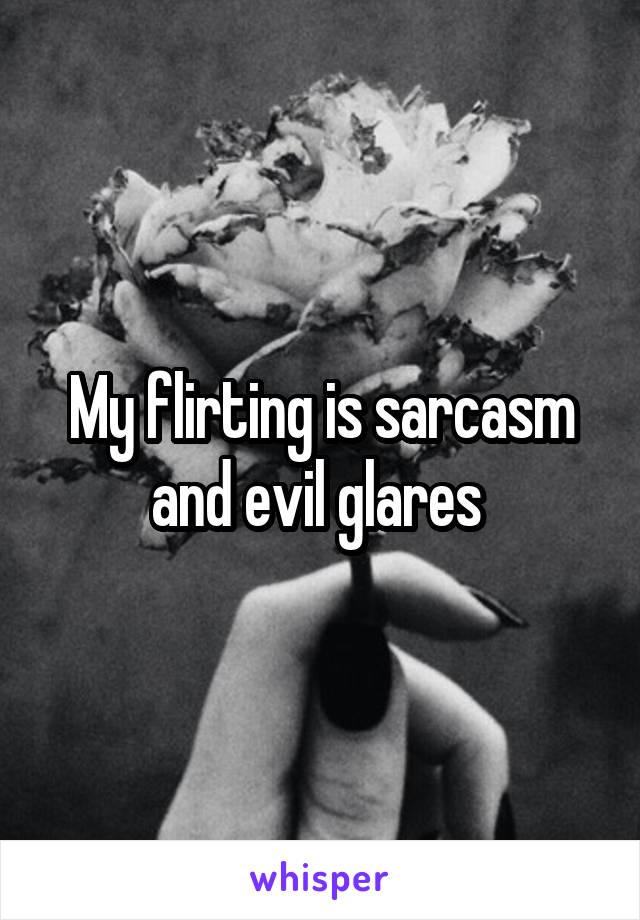 My flirting is sarcasm and evil glares 