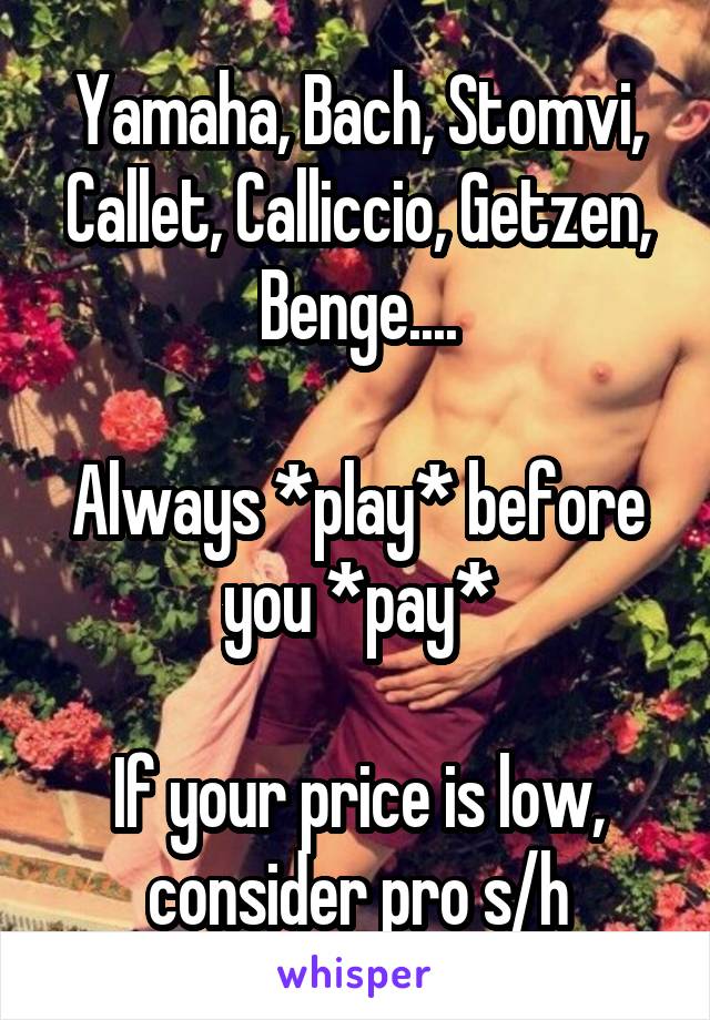 Yamaha, Bach, Stomvi, Callet, Calliccio, Getzen, Benge....

Always *play* before you *pay*

If your price is low, consider pro s/h