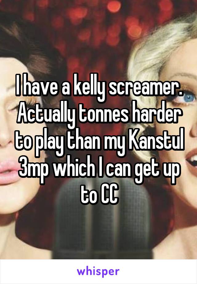 I have a kelly screamer. Actually tonnes harder to play than my Kanstul 3mp which I can get up to CC