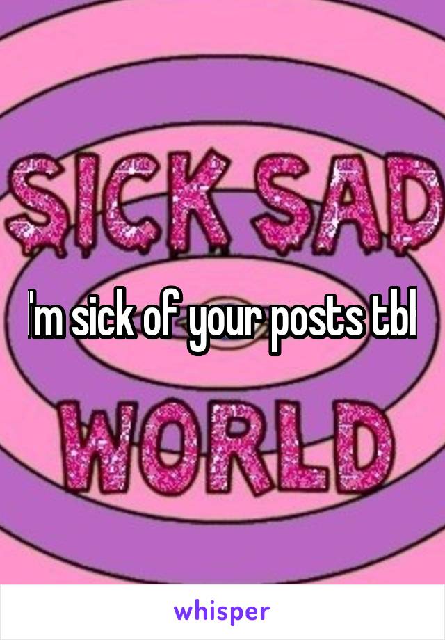 I'm sick of your posts tbh