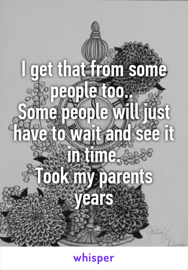 I get that from some people too.. 
Some people will just have to wait and see it in time.
Took my parents years