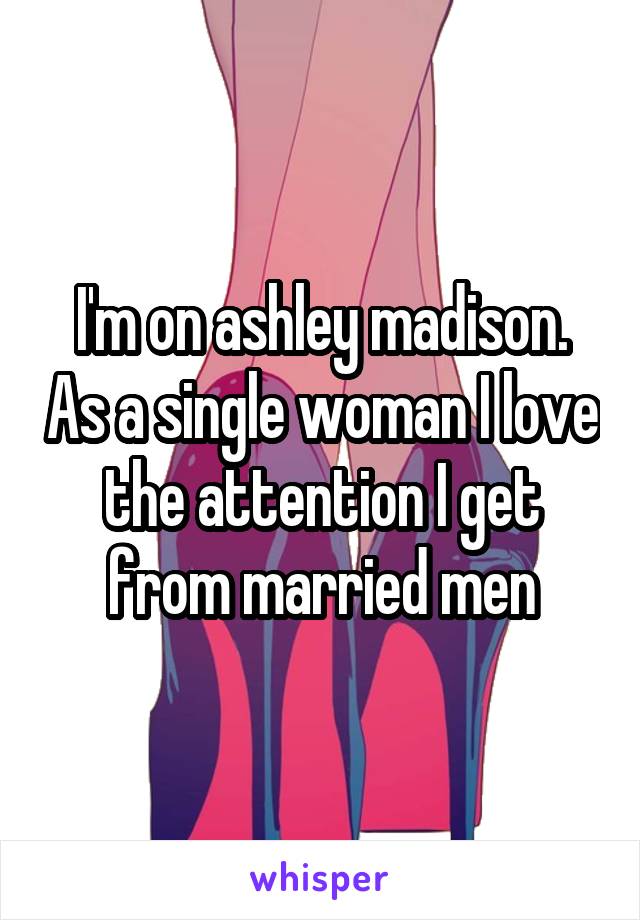 I'm on ashley madison. As a single woman I love the attention I get from married men
