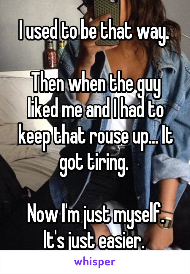 I used to be that way. 

Then when the guy liked me and I had to keep that rouse up... It got tiring. 

Now I'm just myself. It's just easier. 