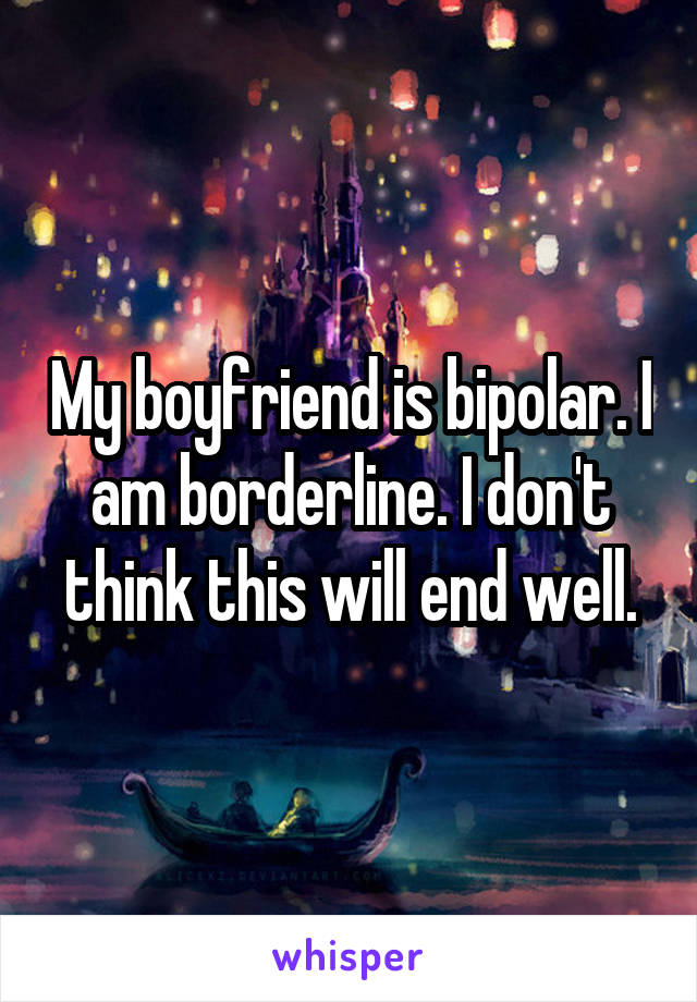My boyfriend is bipolar. I am borderline. I don't think this will end well.