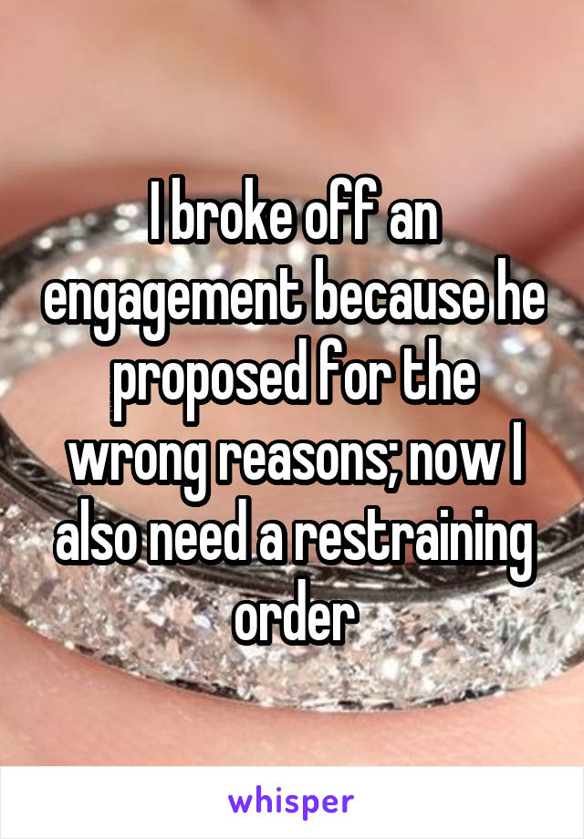 I broke off an engagement because he proposed for the wrong reasons; now I also need a restraining order