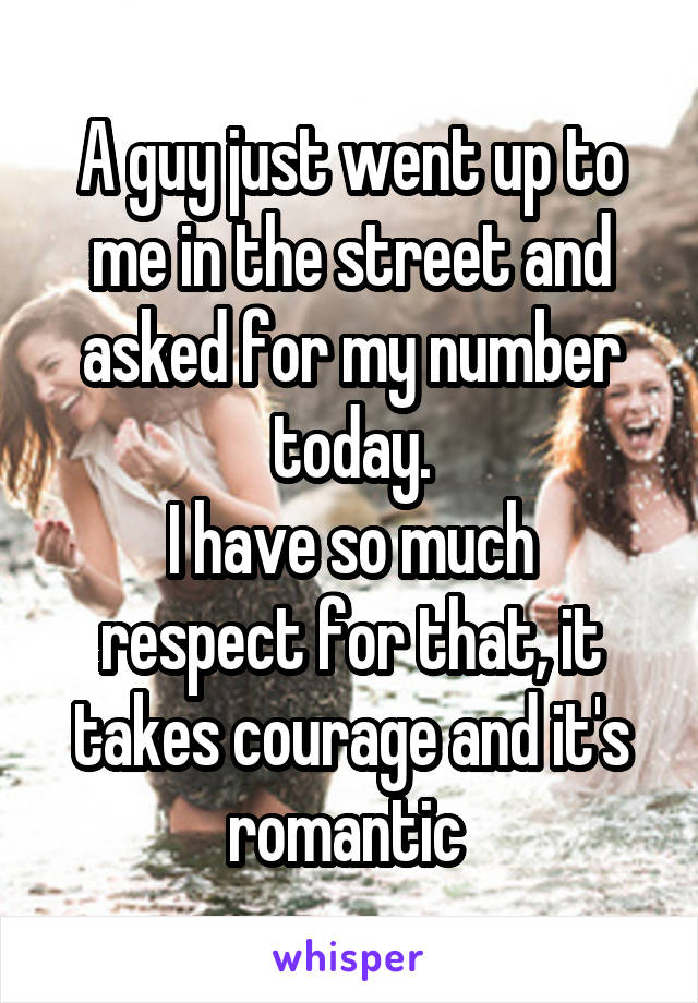 A guy just went up to me in the street and asked for my number today.
I have so much respect for that, it takes courage and it's romantic 