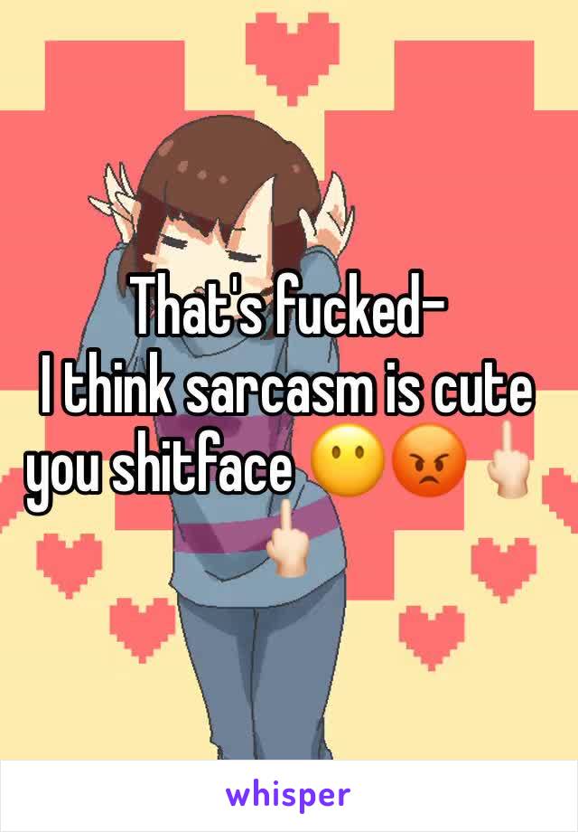 That's fucked- 
I think sarcasm is cute you shitface 😶😡🖕🏻🖕🏻