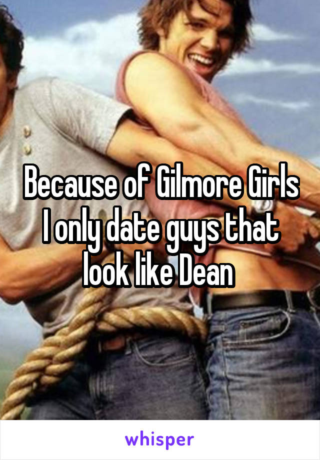 Because of Gilmore Girls I only date guys that look like Dean 