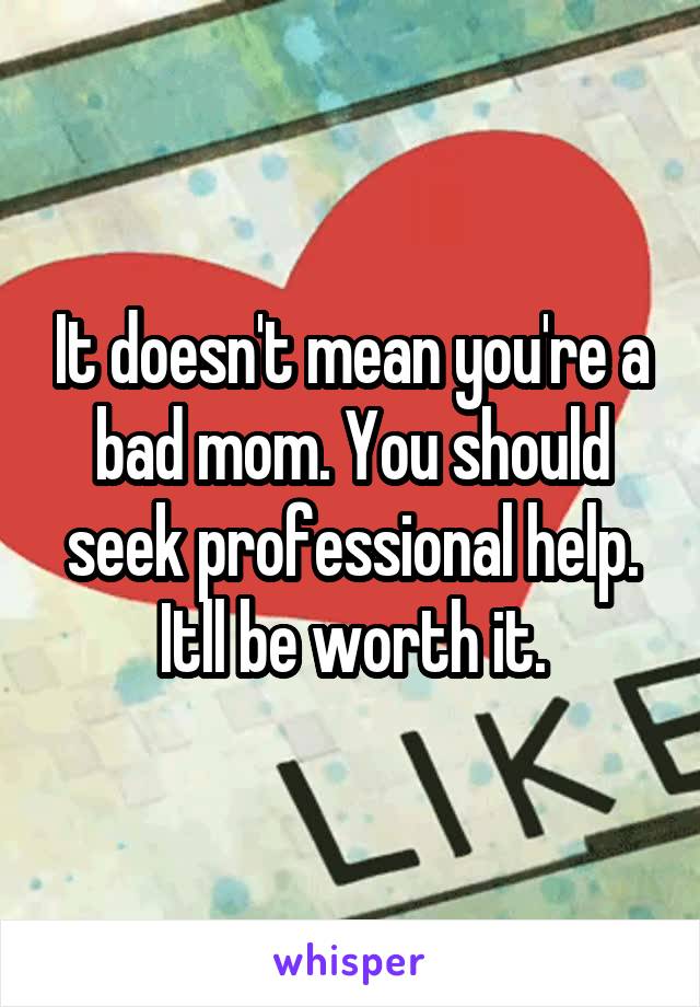 It doesn't mean you're a bad mom. You should seek professional help. Itll be worth it.