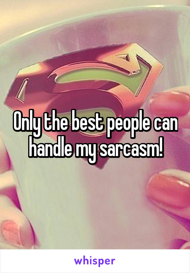 Only the best people can handle my sarcasm!