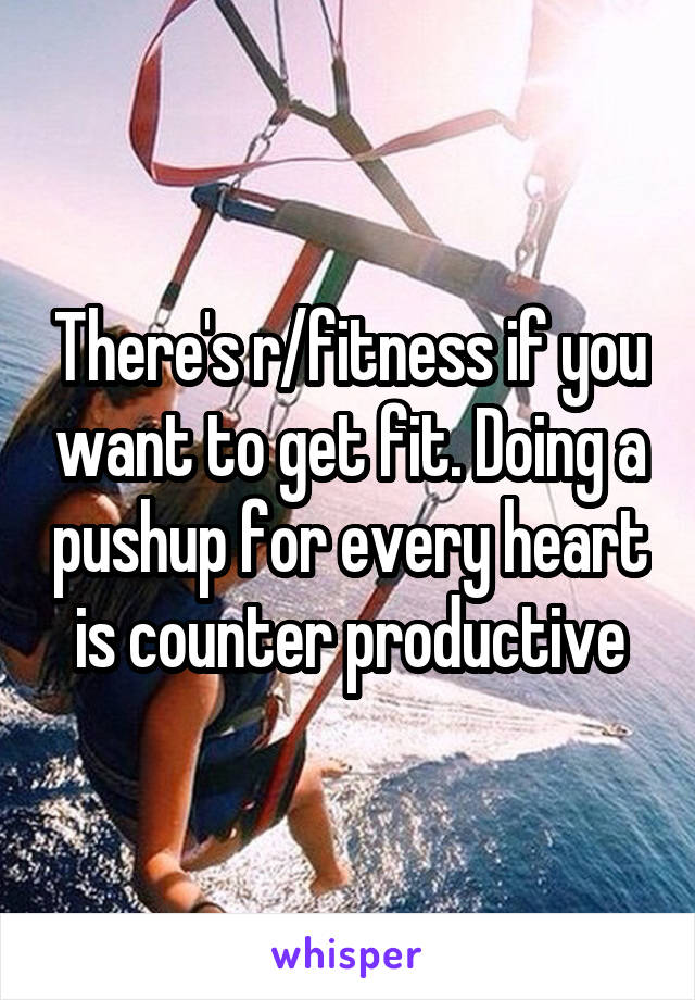 There's r/fitness if you want to get fit. Doing a pushup for every heart is counter productive