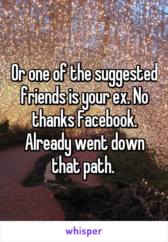 Or one of the suggested friends is your ex. No thanks Facebook. Already went down that path. 