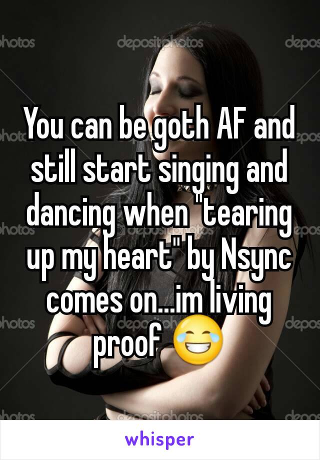 You can be goth AF and still start singing and dancing when "tearing up my heart" by Nsync comes on...im living proof 😂