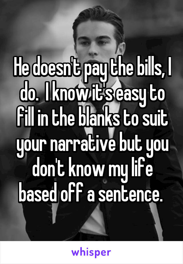 He doesn't pay the bills, I do.  I know it's easy to fill in the blanks to suit your narrative but you don't know my life based off a sentence. 