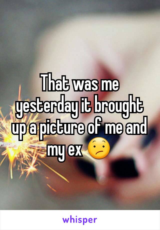 That was me yesterday it brought up a picture of me and my ex 😕
